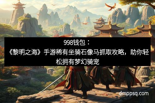 998钱包：《黎明之海》手游稀有坐骑石像马抓取攻略，助你轻松拥有梦幻骑宠