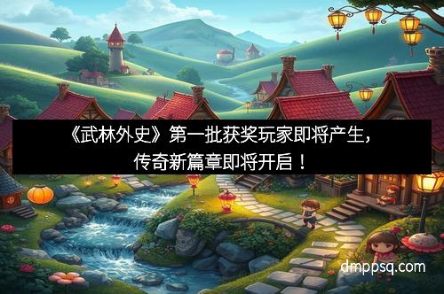 《武林外史》第一批获奖玩家即将产生，传奇新篇章即将开启！