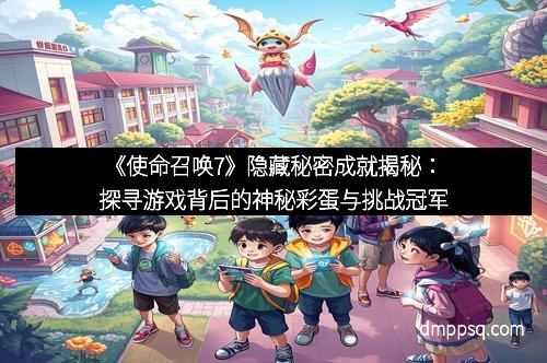 《使命召唤7》隐藏秘密成就揭秘：探寻游戏背后的神秘彩蛋与挑战冠军